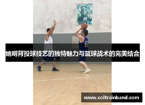 姚明背投球技艺的独特魅力与篮球战术的完美结合