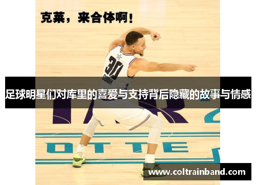 足球明星们对库里的喜爱与支持背后隐藏的故事与情感
