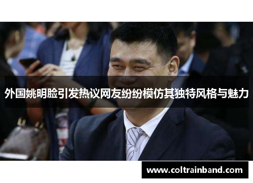 外国姚明脸引发热议网友纷纷模仿其独特风格与魅力