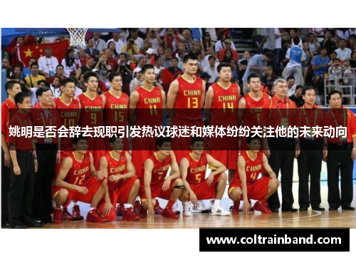 姚明是否会辞去现职引发热议球迷和媒体纷纷关注他的未来动向