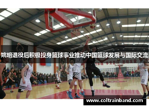 姚明退役后积极投身篮球事业推动中国篮球发展与国际交流