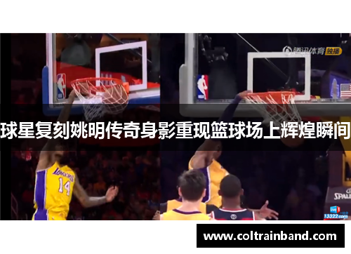 球星复刻姚明传奇身影重现篮球场上辉煌瞬间